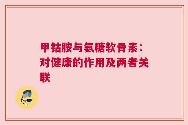 甲钴胺与氨糖软骨素：对健康的作用及两者关联