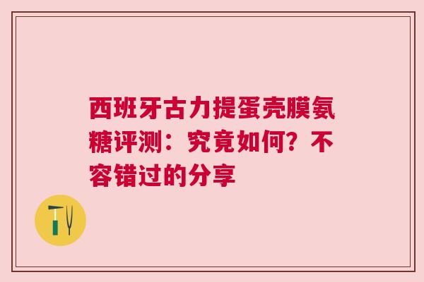 西班牙古力提蛋壳膜氨糖评测：究竟如何？不容错过的分享