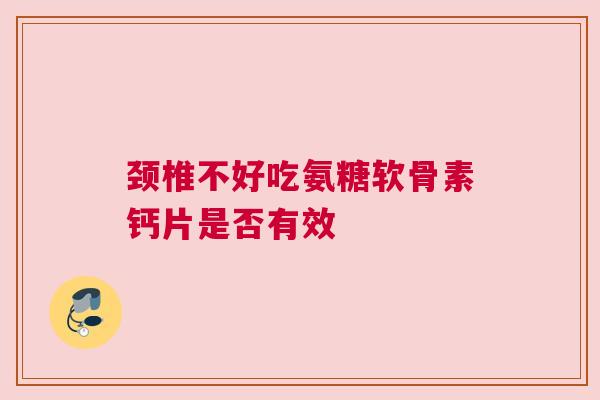 颈椎不好吃氨糖软骨素钙片是否有效