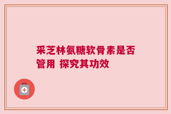 采芝林氨糖软骨素是否管用 探究其功效