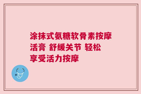 涂抹式氨糖软骨素按摩活膏 舒缓关节 轻松享受活力按摩
