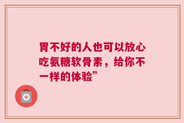 胃不好的人也可以放心吃氨糖软骨素，给你不一样的体验”