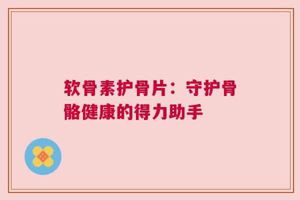 软骨素护骨片：守护骨骼健康的得力助手