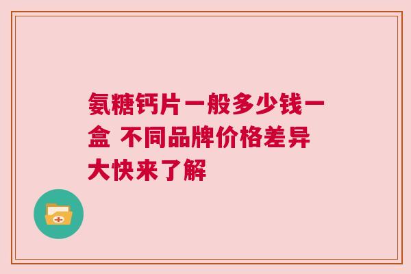 氨糖钙片一般多少钱一盒 不同品牌价格差异大快来了解