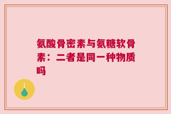 氨酸骨密素与氨糖软骨素：二者是同一种物质吗