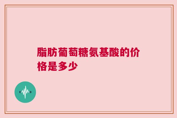 脂肪葡萄糖氨基酸的价格是多少