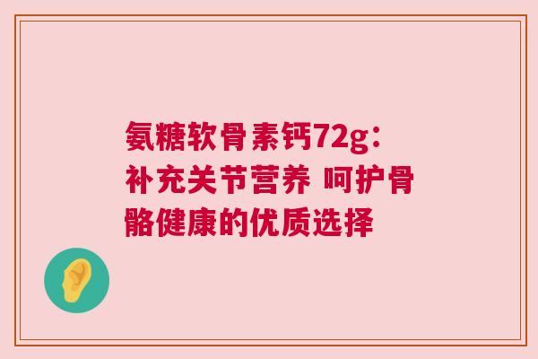氨糖软骨素钙72g：补充关节营养 呵护骨骼健康的优质选择