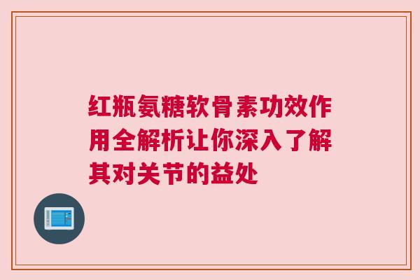 红瓶氨糖软骨素功效作用全解析让你深入了解其对关节的益处