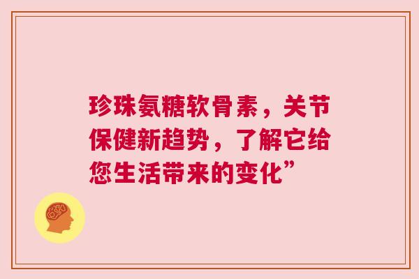珍珠氨糖软骨素，关节保健新趋势，了解它给您生活带来的变化”