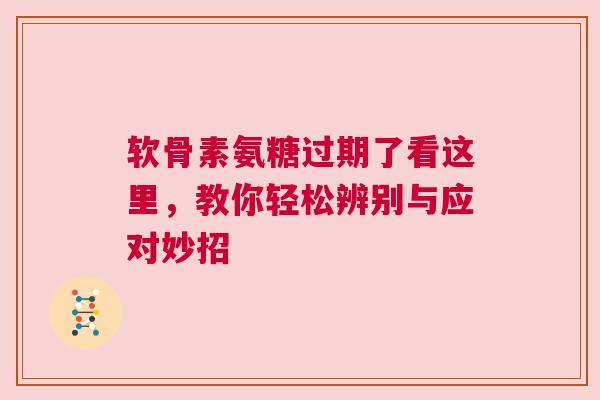 软骨素氨糖过期了看这里，教你轻松辨别与应对妙招