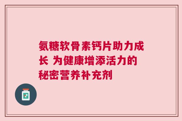 氨糖软骨素钙片助力成长 为健康增添活力的秘密营养补充剂