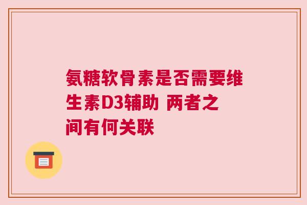 氨糖软骨素是否需要维生素D3辅助 两者之间有何关联
