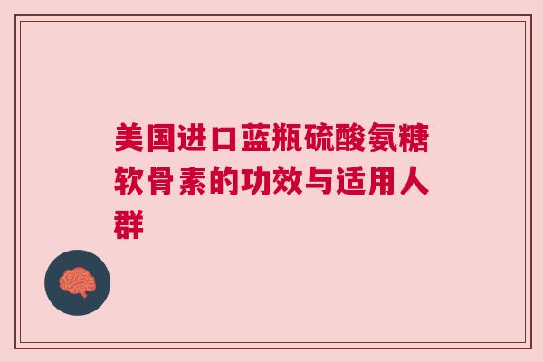 美国进口蓝瓶硫酸氨糖软骨素的功效与适用人群