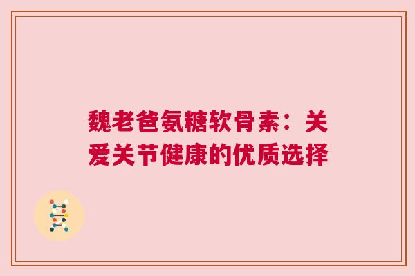 魏老爸氨糖软骨素：关爱关节健康的优质选择