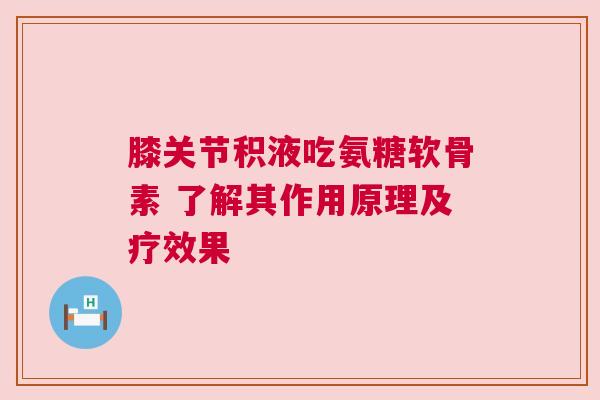 膝关节积液吃氨糖软骨素 了解其作用原理及疗效果
