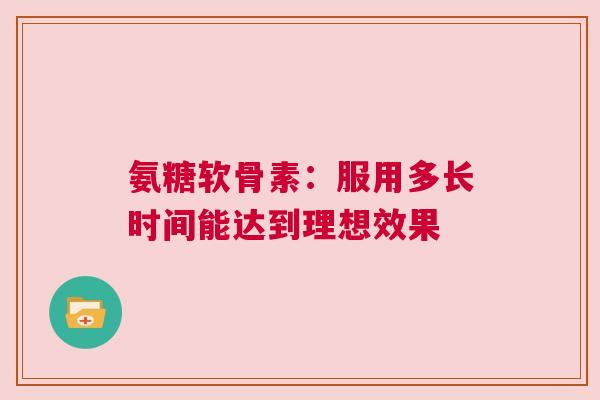 氨糖软骨素：服用多长时间能达到理想效果