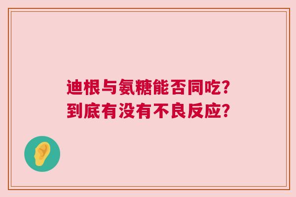 迪根与氨糖能否同吃？到底有没有不良反应？