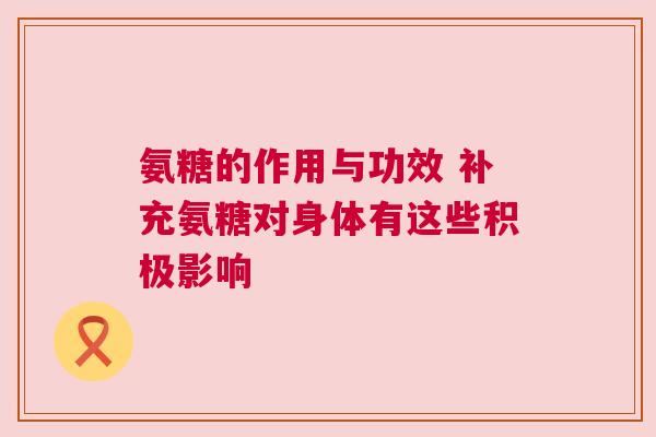 氨糖的作用与功效 补充氨糖对身体有这些积极影响