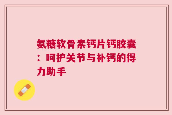 氨糖软骨素钙片钙胶囊：呵护关节与补钙的得力助手
