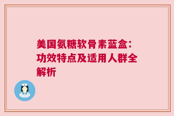 美国氨糖软骨素蓝盒：功效特点及适用人群全解析