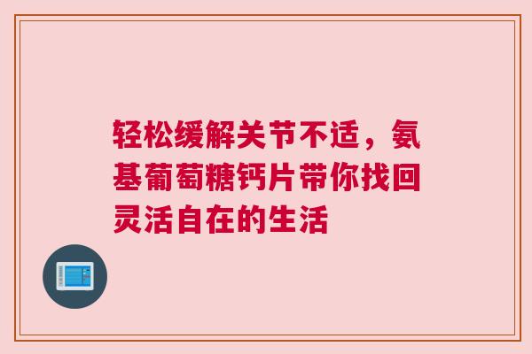 轻松缓解关节不适，氨基葡萄糖钙片带你找回灵活自在的生活
