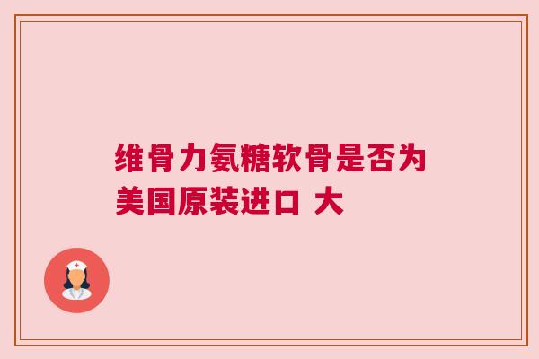 维骨力氨糖软骨是否为美国原装进口 大