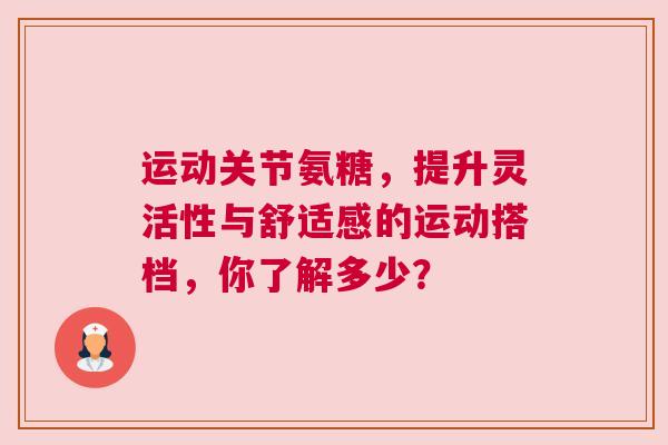 运动关节氨糖，提升灵活性与舒适感的运动搭档，你了解多少？