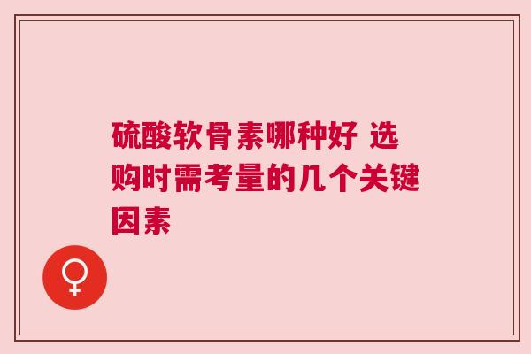 硫酸软骨素哪种好 选购时需考量的几个关键因素
