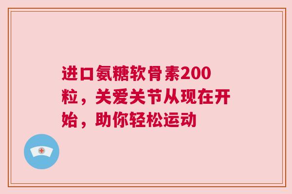 进口氨糖软骨素200粒，关爱关节从现在开始，助你轻松运动