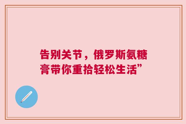 告别关节，俄罗斯氨糖膏带你重拾轻松生活”