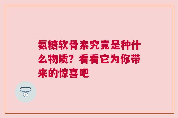 氨糖软骨素究竟是种什么物质？看看它为你带来的惊喜吧