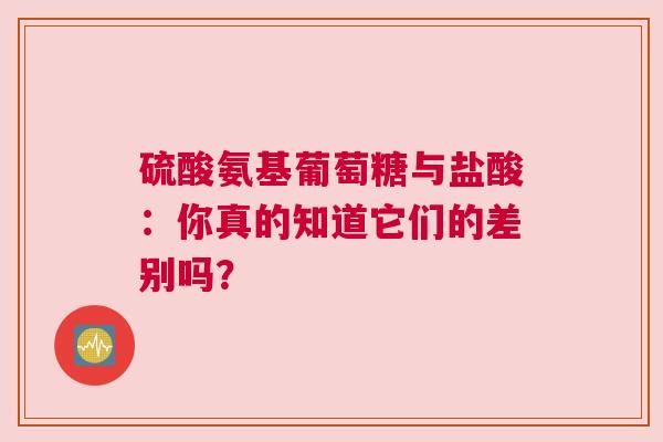 硫酸氨基葡萄糖与盐酸：你真的知道它们的差别吗？