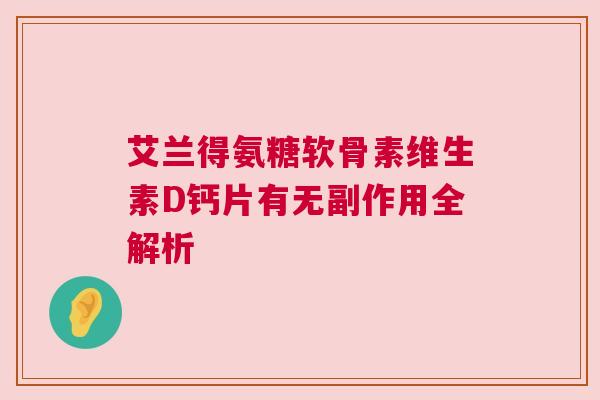 艾兰得氨糖软骨素维生素D钙片有无副作用全解析