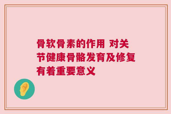 骨软骨素的作用 对关节健康骨骼发育及修复有着重要意义
