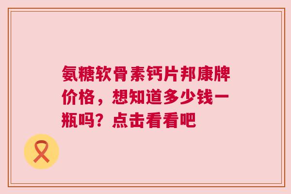 氨糖软骨素钙片邦康牌价格，想知道多少钱一瓶吗？点击看看吧