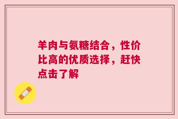 羊肉与氨糖结合，性价比高的优质选择，赶快点击了解