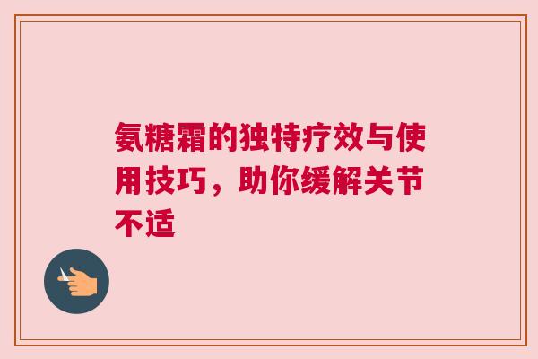 氨糖霜的独特疗效与使用技巧，助你缓解关节不适