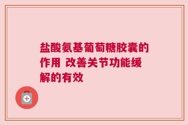 盐酸氨基葡萄糖胶囊的作用 改善关节功能缓解的有效