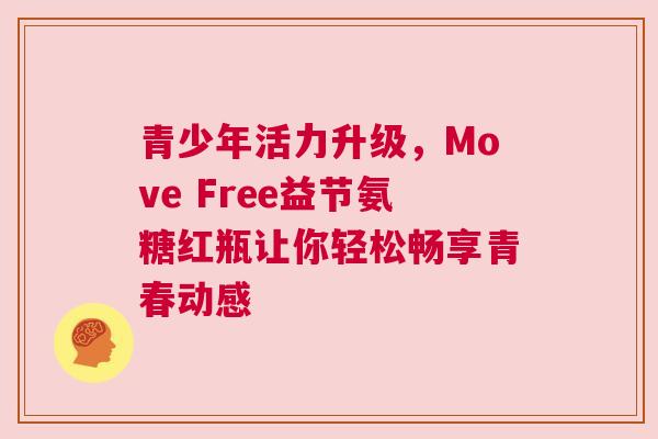 青少年活力升级，Move Free益节氨糖红瓶让你轻松畅享青春动感