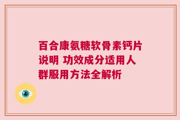 百合康氨糖软骨素钙片说明 功效成分适用人群服用方法全解析