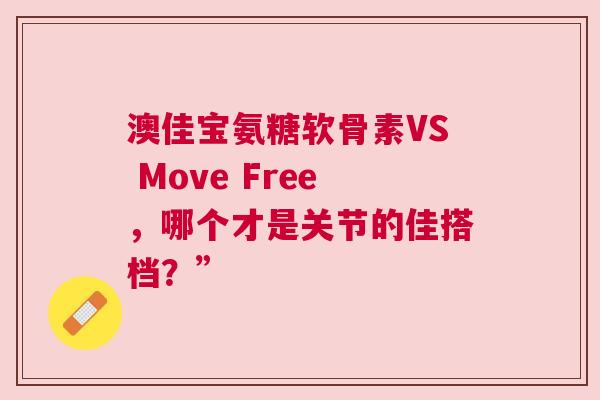 澳佳宝氨糖软骨素VS Move Free，哪个才是关节的佳搭档？”