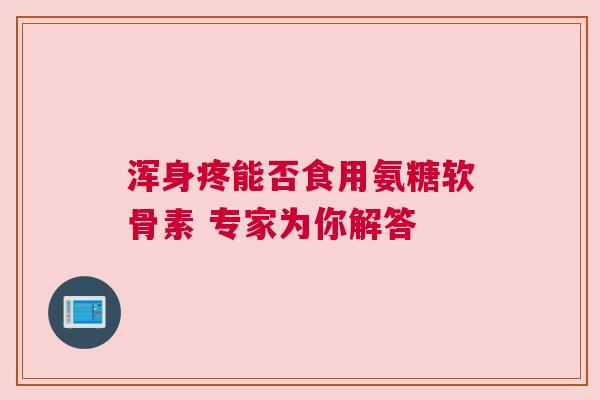 浑身疼能否食用氨糖软骨素 专家为你解答