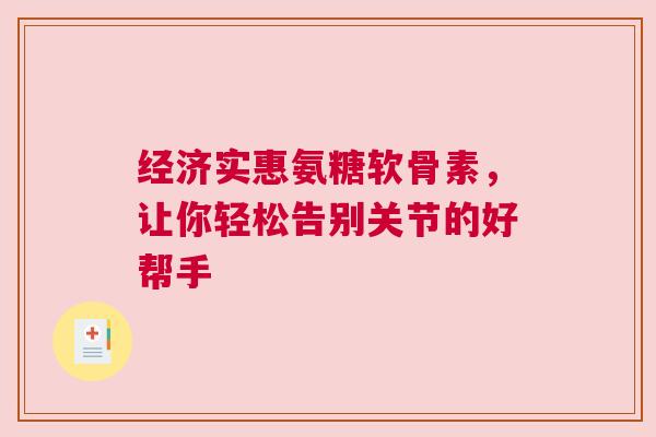 经济实惠氨糖软骨素，让你轻松告别关节的好帮手