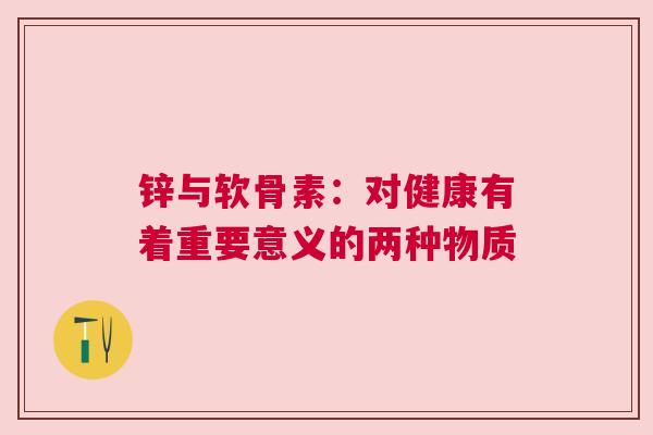 锌与软骨素：对健康有着重要意义的两种物质