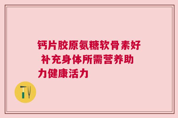 钙片胶原氨糖软骨素好 补充身体所需营养助力健康活力