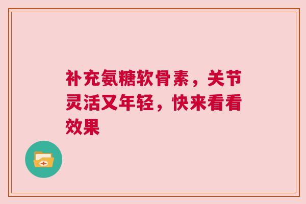 补充氨糖软骨素，关节灵活又年轻，快来看看效果