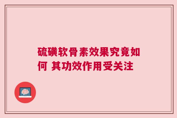 硫磺软骨素效果究竟如何 其功效作用受关注