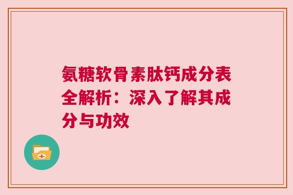 氨糖软骨素肽钙成分表全解析：深入了解其成分与功效