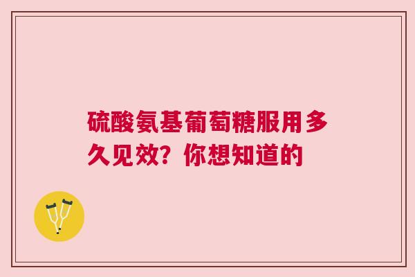 硫酸氨基葡萄糖服用多久见效？你想知道的