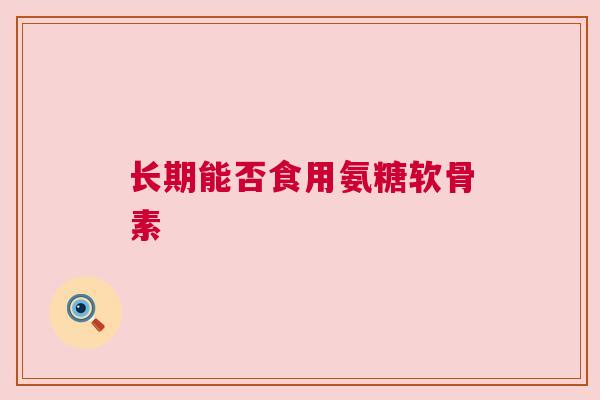 长期能否食用氨糖软骨素